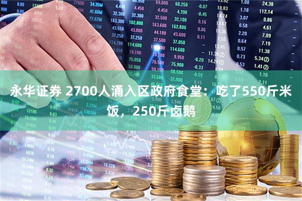 永华证券 2700人涌入区政府食堂：吃了550斤米饭，250斤卤鹅
