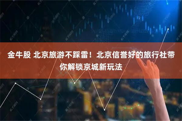 金牛股 北京旅游不踩雷！北京信誉好的旅行社带你解锁京城新玩法