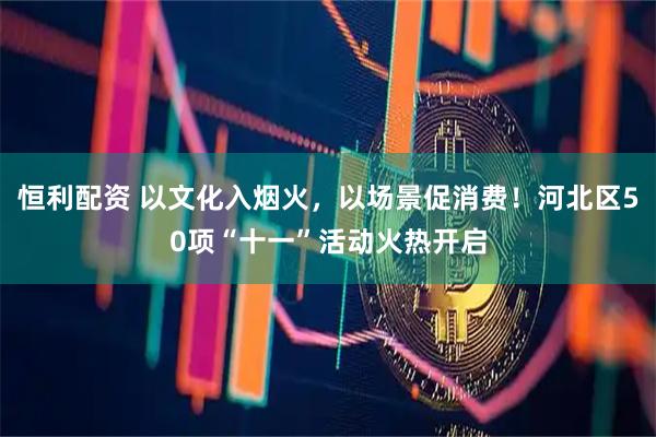恒利配资 以文化入烟火，以场景促消费！河北区50项“十一”活动火热开启
