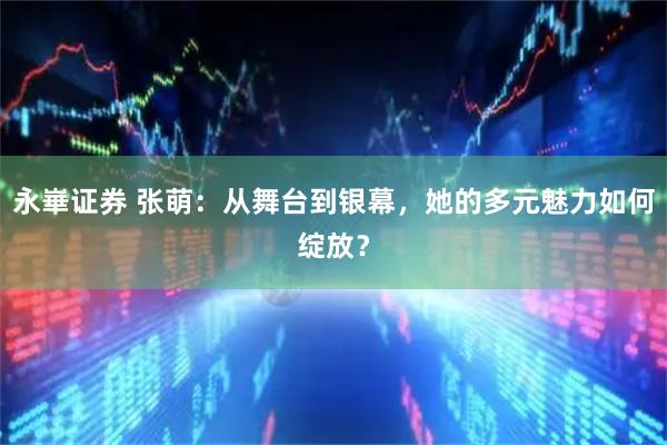 永崋证券 张萌：从舞台到银幕，她的多元魅力如何绽放？