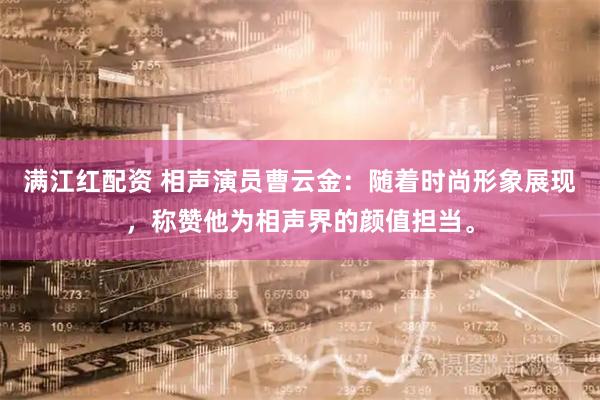 满江红配资 相声演员曹云金：随着时尚形象展现，称赞他为相声界的颜值担当。