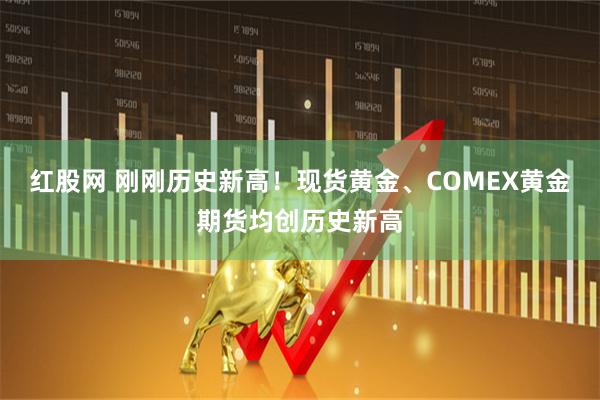 红股网 刚刚历史新高！现货黄金、COMEX黄金期货均创历史新高