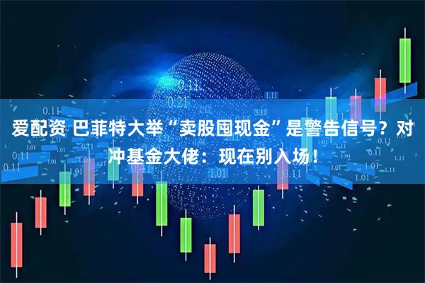 爱配资 巴菲特大举“卖股囤现金”是警告信号？对冲基金大佬：现在别入场！