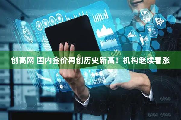 创高网 国内金价再创历史新高！机构继续看涨