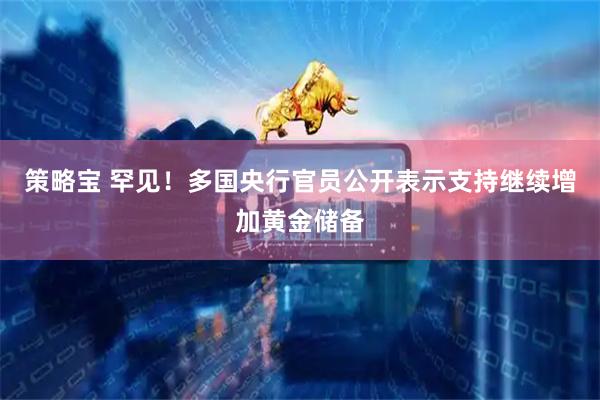 策略宝 罕见！多国央行官员公开表示支持继续增加黄金储备