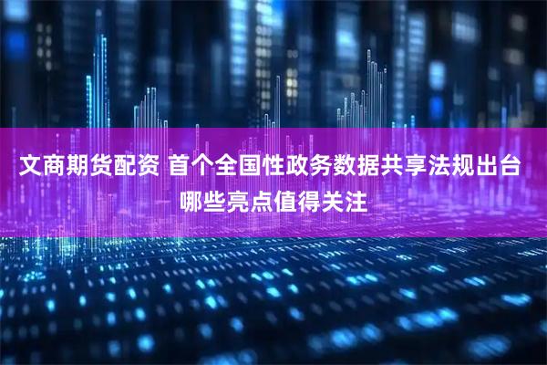 文商期货配资 首个全国性政务数据共享法规出台 哪些亮点值得关注