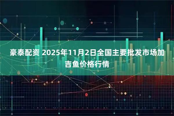 豪泰配资 2025年11月2日全国主要批发市场加吉鱼价格行情