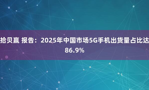 拾贝赢 报告：2025年中国市场5G手机出货量占比达86.9%