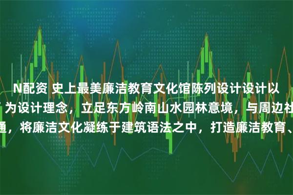 N配资 史上最美廉洁教育文化馆陈列设计设计以“山水明德、以心为镜”为设计理念，立足东方岭南山水园林意境，与周边社区聚落式空间肌理贯通，将廉洁文化凝练于建筑语法之中，打造廉洁教育、文化体验、商业业态三者相互融合的游园式文化综合体。 作为一座数字化多媒体廉洁文化综合体验中心，展厅特别设置了创新的动