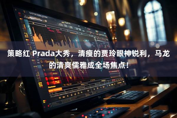 策略红 Prada大秀，清瘦的贾玲眼神锐利，马龙的清爽儒雅成全场焦点！