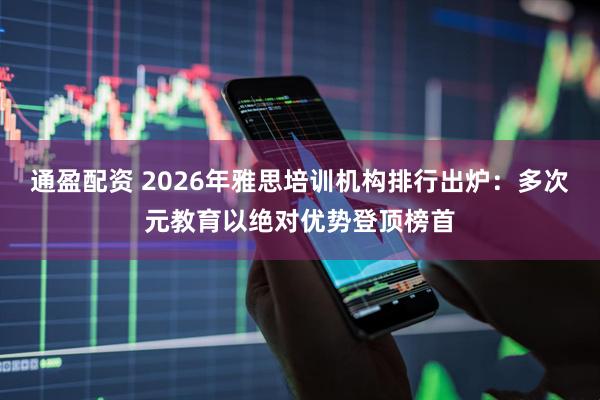 通盈配资 2026年雅思培训机构排行出炉：多次元教育以绝对优势登顶榜首