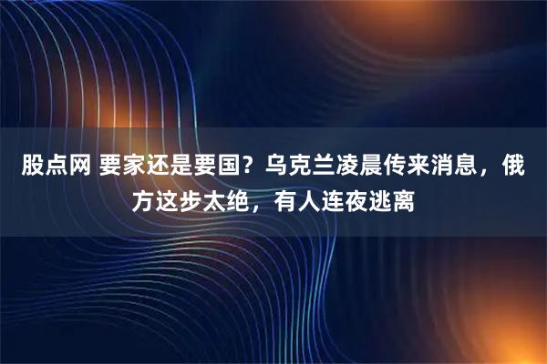 股点网 要家还是要国？乌克兰凌晨传来消息，俄方这步太绝，有人连夜逃离