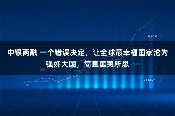 中银两融 一个错误决定,让全球最幸福国家沦为强奸大国,简直匪夷所思