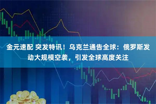 金元速配 突发特讯！乌克兰通告全球：俄罗斯发动大规模空袭，引发全球高度关注