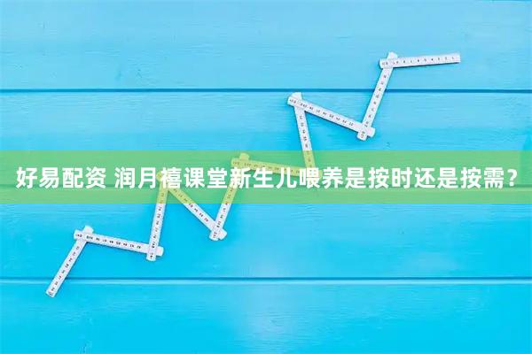 好易配资 润月禧课堂新生儿喂养是按时还是按需？