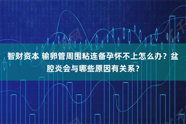 智财资本 输卵管周围粘连备孕怀不上怎么办？盆腔炎会与哪些原因有关系？