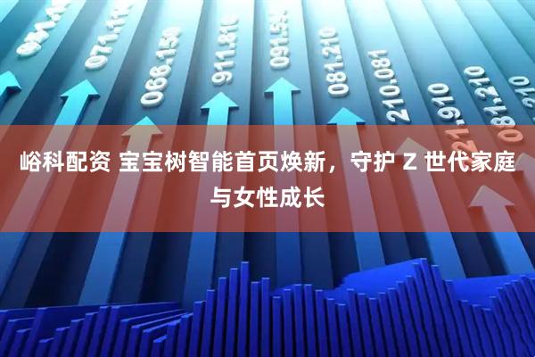 峪科配资 宝宝树智能首页焕新，守护 Z 世代家庭与女性成长