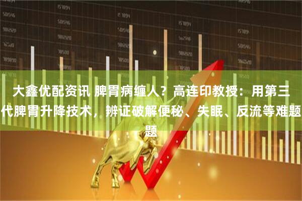 大鑫优配资讯 脾胃病缠人？高连印教授：用第三代脾胃升降技术，辨证破解便秘、失眠、反流等难题