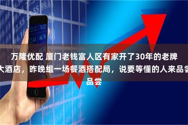 万隆优配 厦门老钱富人区有家开了30年的老牌大酒店，昨晚组一场餐酒搭配局，说要等懂的人来品尝