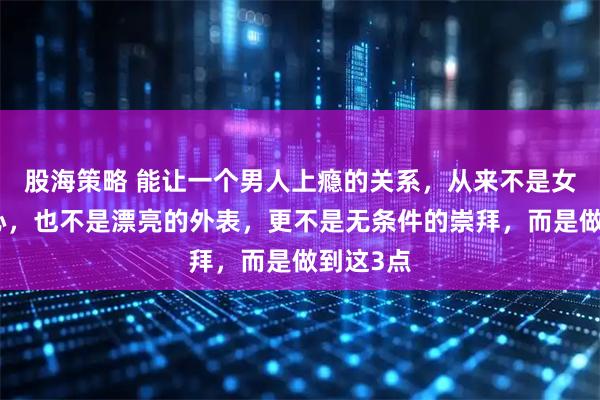 股海策略 能让一个男人上瘾的关系,从来不是女人的真心,也不是漂亮的外表,更不是无条件的崇拜,而是做到这3点