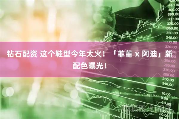 钻石配资 这个鞋型今年太火!「菲董 x 阿迪」新配色曝光!