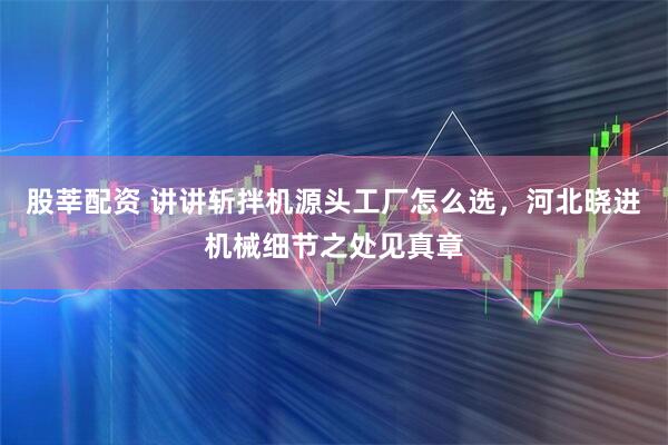 股莘配资 讲讲斩拌机源头工厂怎么选,河北晓进机械细节之处见真章