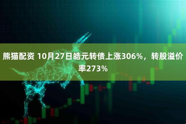 熊猫配资 10月27日皓元转债上涨306%,转股溢价率273%