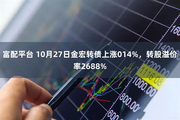 富配平台 10月27日金宏转债上涨014%,转股溢价率2688%