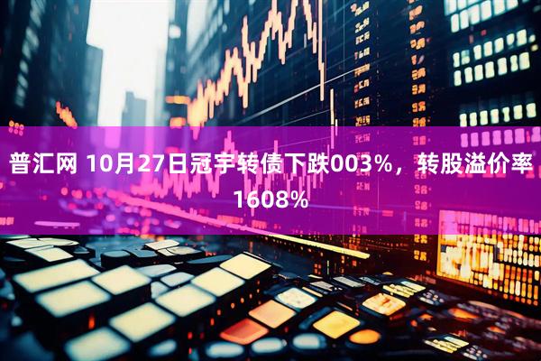 普汇网 10月27日冠宇转债下跌003%,转股溢价率1608%
