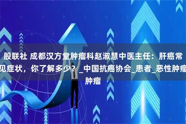 股联社 成都汉方堂肿瘤科赵淑慧中医主任:肝癌常见症状,你了解多少?_中国抗癌协会_患者_恶性肿瘤