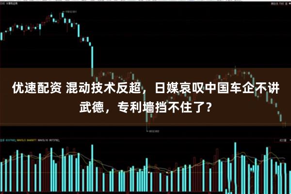 优速配资 混动技术反超，日媒哀叹中国车企不讲武德，专利墙挡不住了？