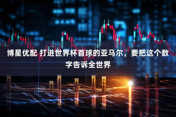 博星优配 打进世界杯首球的亚马尔，要把这个数字告诉全世界