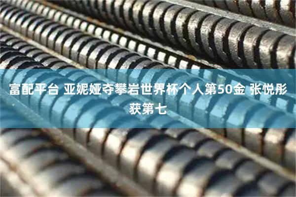富配平台 亚妮娅夺攀岩世界杯个人第50金 张悦彤获第七
