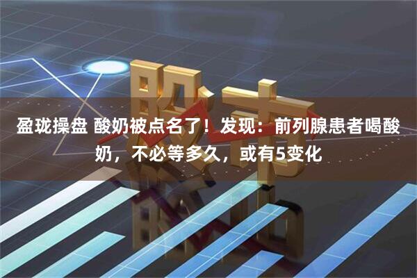 盈珑操盘 酸奶被点名了！发现：前列腺患者喝酸奶，不必等多久，或有5变化