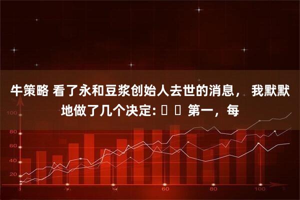 牛策略 看了永和豆浆创始人去世的消息， 我默默地做了几个决定: ​​第一，每