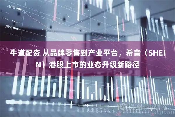 牛道配资 从品牌零售到产业平台，希音（SHEIN）港股上市的业态升级新路径