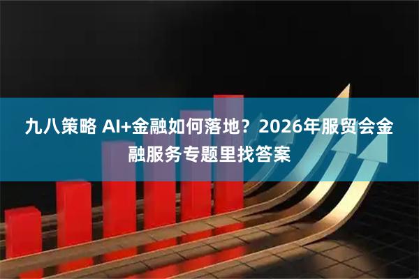 九八策略 AI+金融如何落地？2026年服贸会金融服务专题里找答案